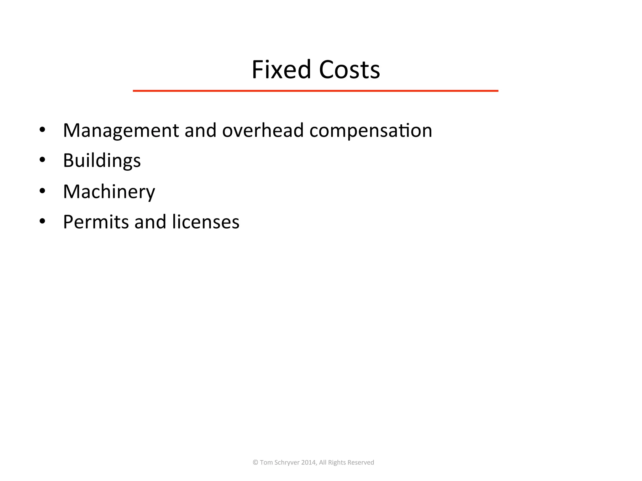 Fixed	
  Costs	
  
•  Management	
  and	
  overhead	
  compensa3on	
  
•  Buildings	
  
•  Machinery	
  
•  Permits	
  and	
  licenses	
  
©	
  Tom	
  Schryver	
  2014,	
  All	
  Rights	
  Reserved	
  
 