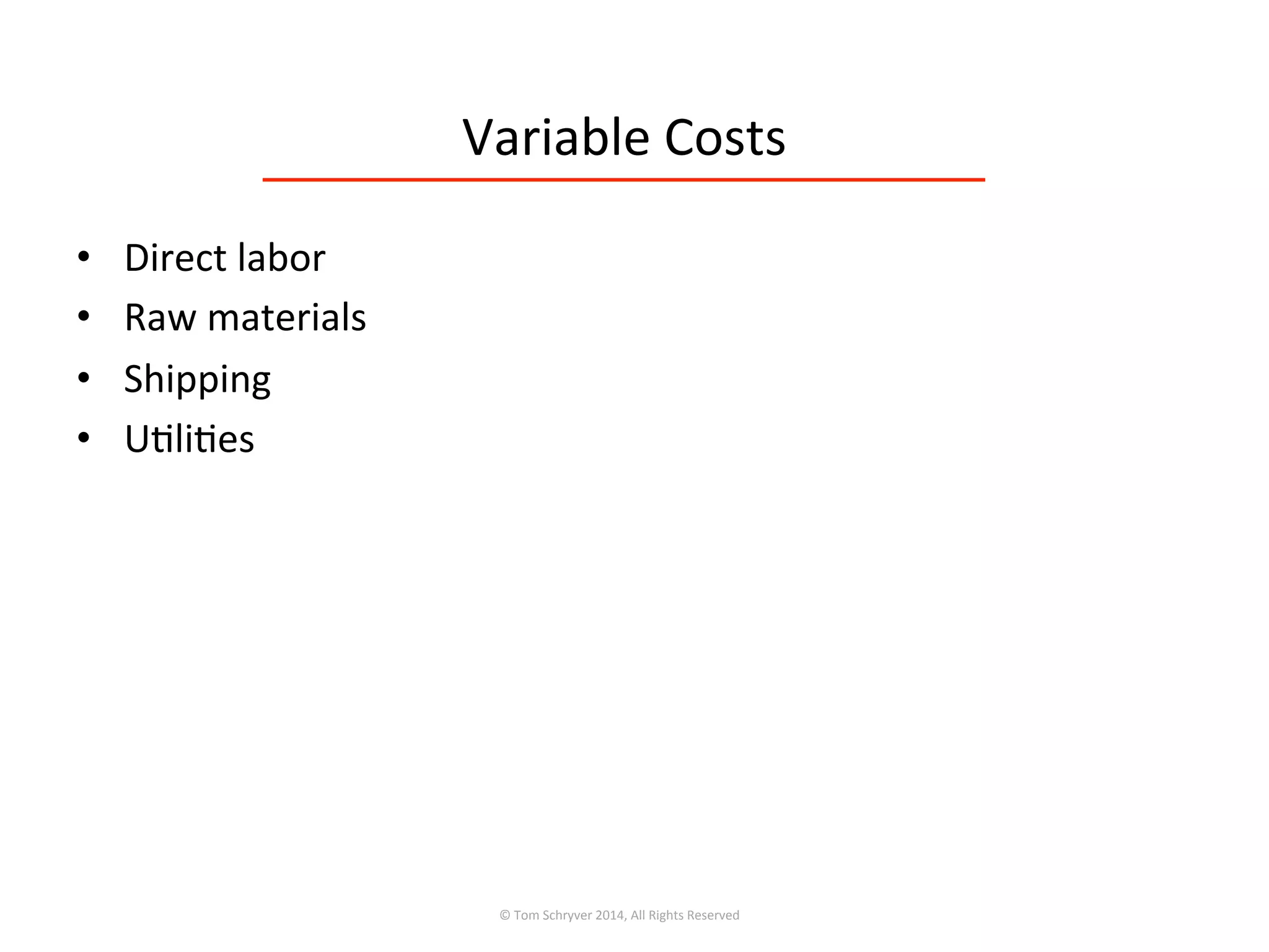 Variable	
  Costs	
  
•  Direct	
  labor	
  
•  Raw	
  materials	
  
•  Shipping	
  
•  U3li3es	
  
©	
  Tom	
  Schryver	
  2014,	
  All	
  Rights	
  Reserved	
  
 