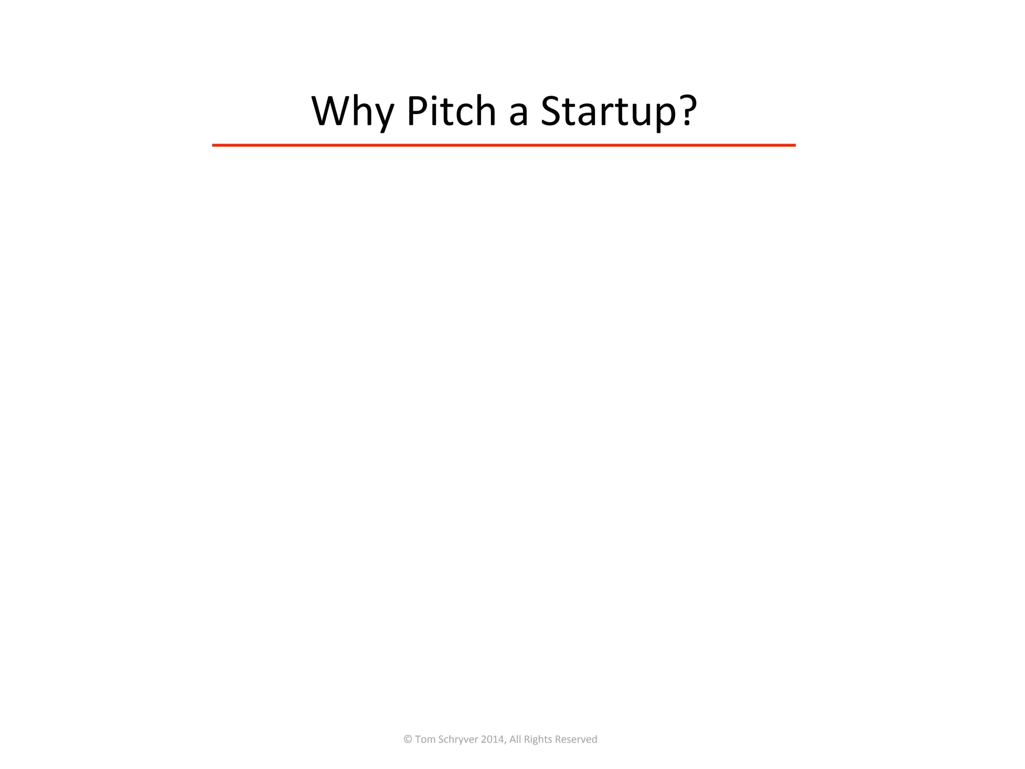 Why	
  Pitch	
  a	
  Startup?	
  
©	
  Tom	
  Schryver	
  2014,	
  All	
  Rights	
  Reserved	
  
 