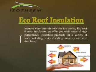 {
Improve your lifestyle with our top quality Eco roof
thermal insulation. We offer you wide range of high
performance insulation products for a variety of
walls including cavity, cladding, masonry and steel
stud frame.
 