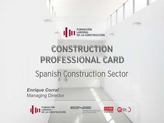 Construction Professional Card
CONSTRUCTION
PROFESSIONAL CARD
Spanish Construction Sector
Enrique Corral
Managing Director
 