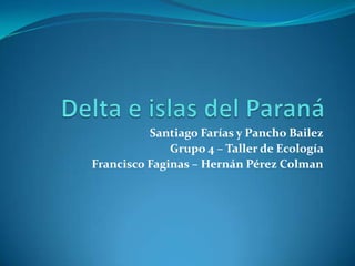 Delta e islas del Paraná  Santiago Farías y Pancho Bailez  Grupo 4 – Taller de Ecología  Francisco Faginas – Hernán Pérez Colman 