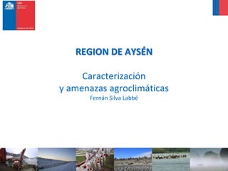 REGION DE AYSÉN
Caracterización
y amenazas agroclimáticas
Fernán Silva Labbé
 