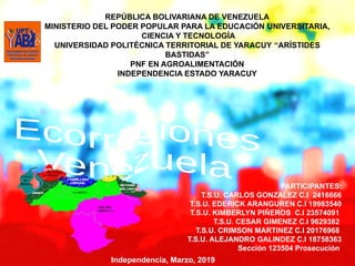REPÚBLICA BOLIVARIANA DE VENEZUELA
MINISTERIO DEL PODER POPULAR PARA LA EDUCACIÓN UNIVERSITARIA,
CIENCIA Y TECNOLOGÍA
UNIVERSIDAD POLITÉCNICA TERRITORIAL DE YARACUY “ARÍSTIDES
BASTIDAS”
PNF EN AGROALIMENTACIÓN
INDEPENDENCIA ESTADO YARACUY
PARTICIPANTES:
T.S.U. CARLOS GONZALEZ C.I 2416666
T.S.U. EDERICK ARANGUREN C.I 19983540
T.S.U. KIMBERLYN PIÑEROS C.I 23574091
T.S.U. CESAR GIMENEZ C.I 9629382
T.S.U. CRIMSON MARTINEZ C.I 20176968
T.S.U. ALEJANDRO GALINDEZ C.I 18758363
Sección 123504 Prosecución
 Independencia, Marzo, 2019
 