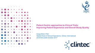 Patient Centric approaches to Clinical Trials:
Improving Patient Experience and Overall Study Quality
Craig Elliott, PhD
Global Head of Clinical Operations, Clintec International
eCOS Brussels October 2017
 