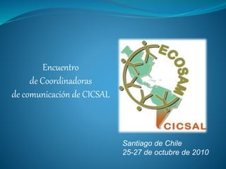 Encuentro
de Coordinadoras
de comunicación de CICSAL
Santiago de Chile
25-27 de octubre de 2010
 