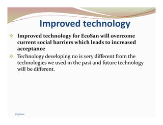Improved technology
 Improved technology for EcoSan will overcome
current social barriers which leads to increased
acceptance
 Technology developing no is very different from the
technologies we used in the past and future technology
will be different.
7/13/2021
 