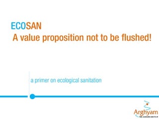 ECOSAN
A value proposition not to be flushed!

a primer on ecological sanitation
WHAT

 