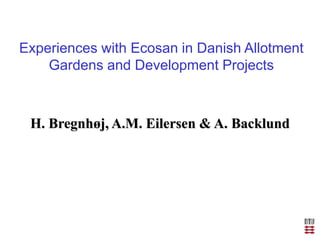 Experiences with Ecosan in Danish Allotment
Gardens and Development Projects
H. Bregnhøj, A.M. Eilersen & A. Backlund
 