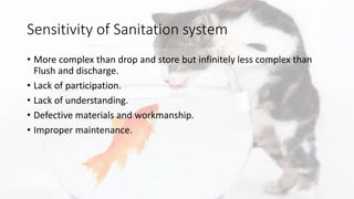 Sensitivity of Sanitation system
• More complex than drop and store but infinitely less complex than
Flush and discharge.
• Lack of participation.
• Lack of understanding.
• Defective materials and workmanship.
• Improper maintenance.
 