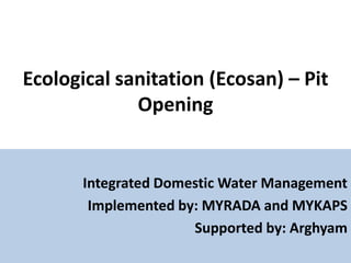 Ecological sanitation (Ecosan) – Pit Opening Integrated Domestic Water Management Implemented by: MYRADA and MYKAPS Supported by: Arghyam 