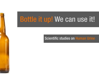 Bottle it up! We can use it!
Scientific studies on Human Urine

 