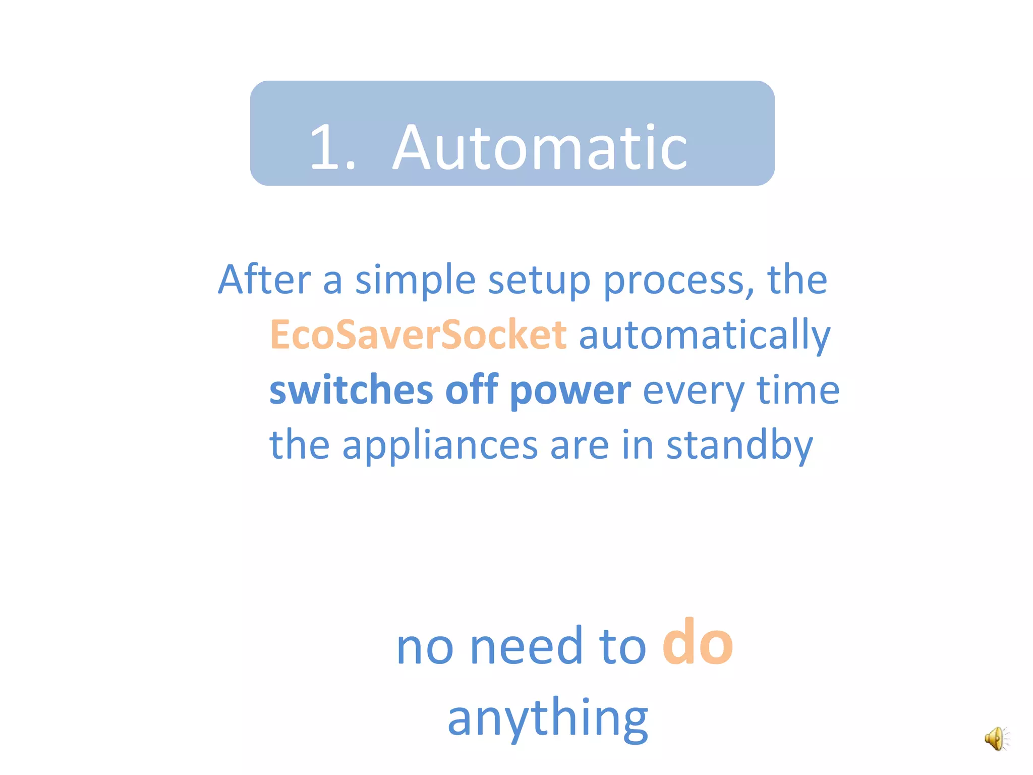 1.  AutomaticAfter a simple setup process, the EcoSaverSocket automatically switches off power every time  theappliances are in standbyno need to do anything
