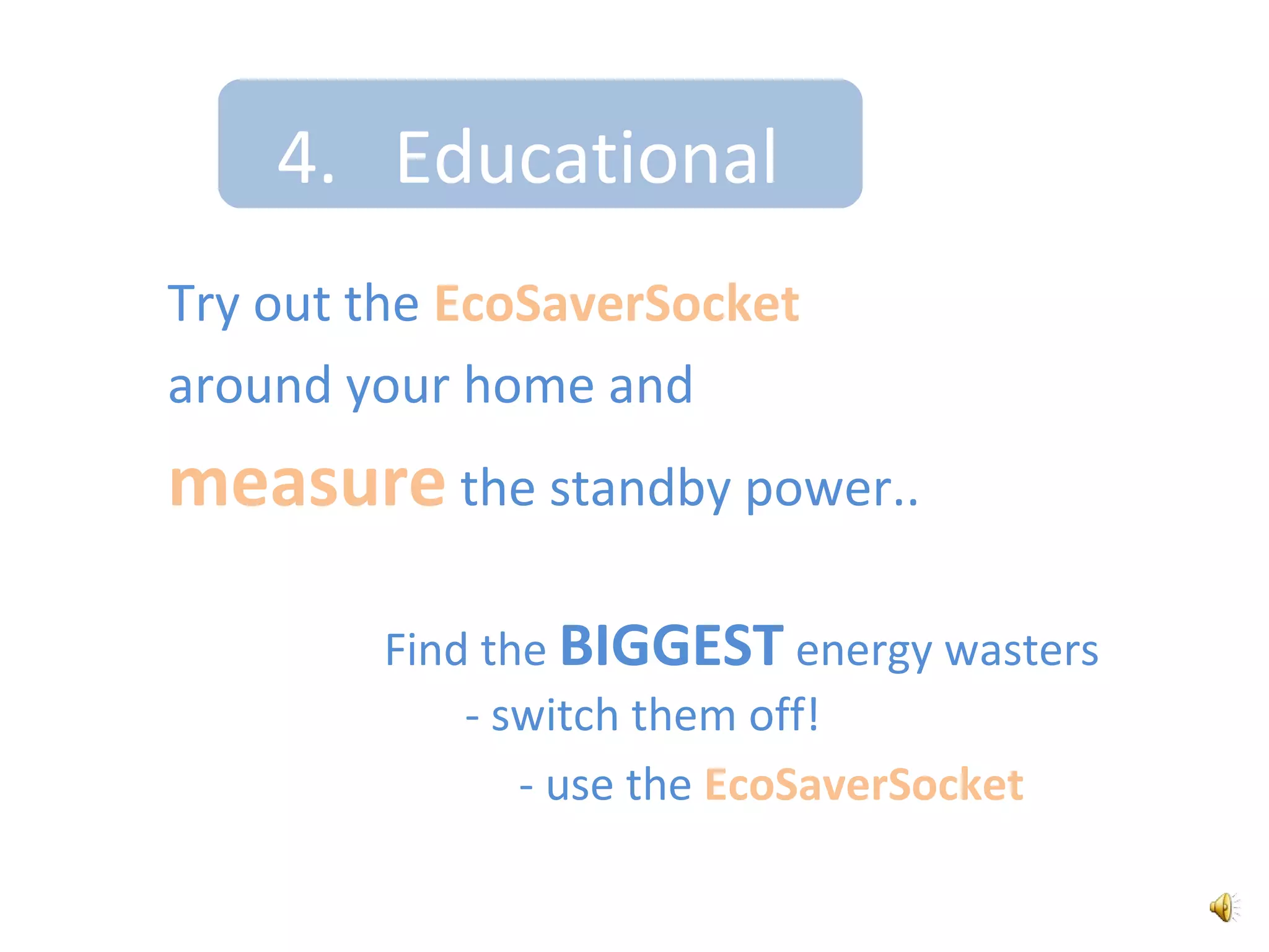anything!3.   EfficientThe EcoSaverSocket saves lots of CO2!verylowIt only uses 0.1 Watts when it’s in ‘Super Standby’We have an InternationalPatent Pending