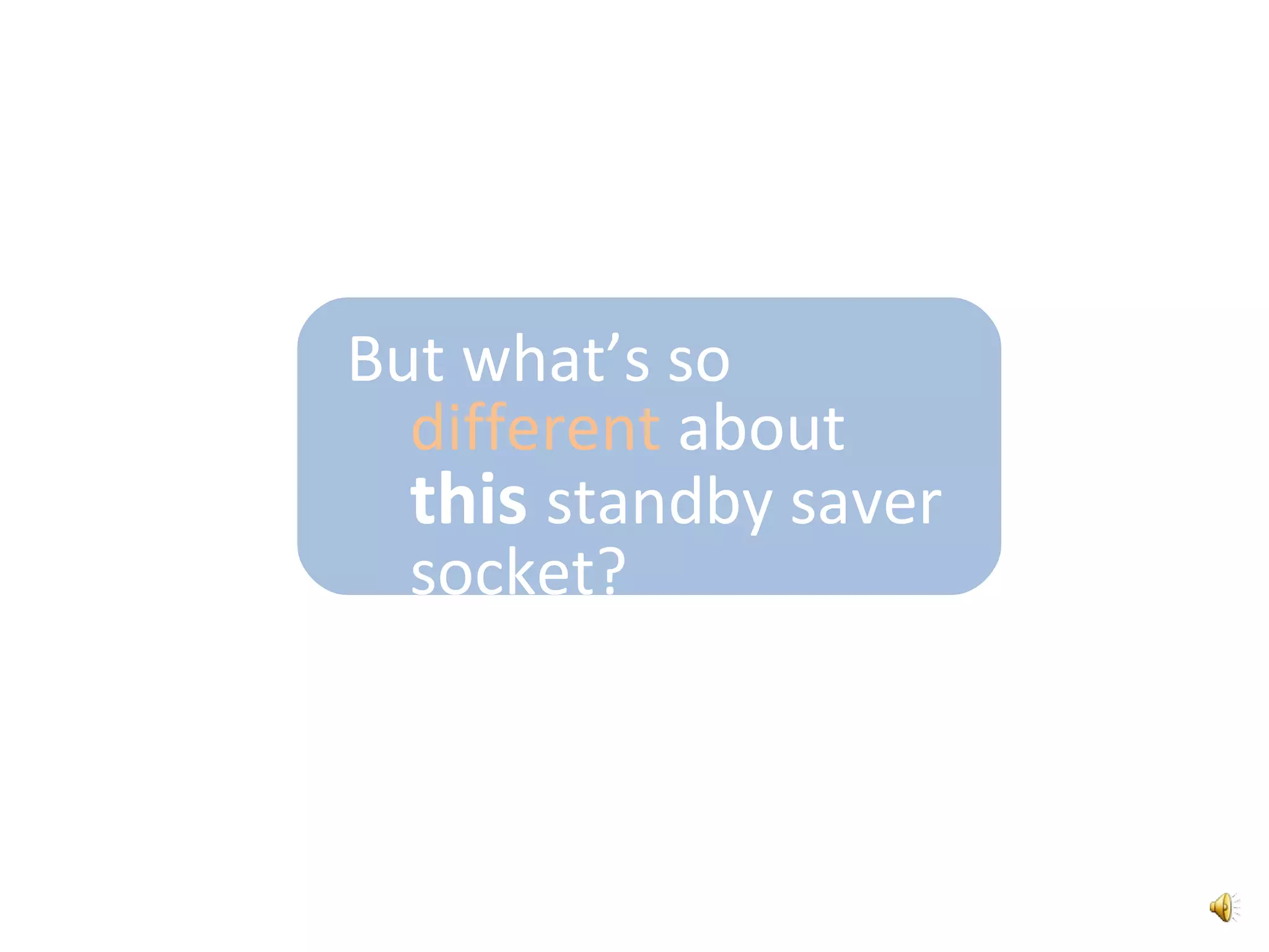 4.   EducationalTry out the EcoSaverSocketaround your home and measure the standby power..Find the BIGGEST energy wasters- switch them off!- use the EcoSaverSocket