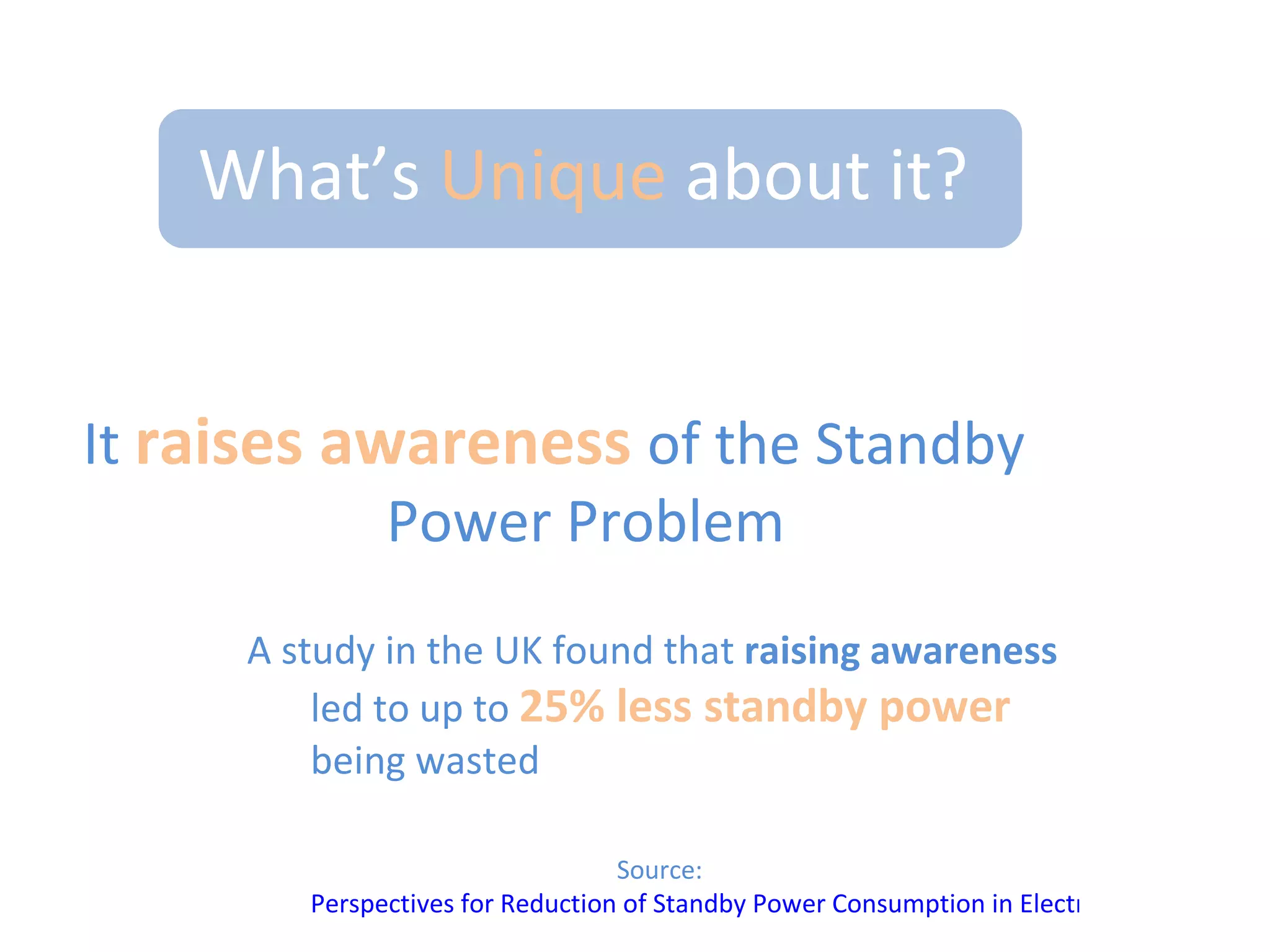 What’s Unique about it?Probably the most efficientstandby saver in the worldDid I mention it only uses 0.1W in its Super Standbymode? This is 7 times less energy than some other standby saving products