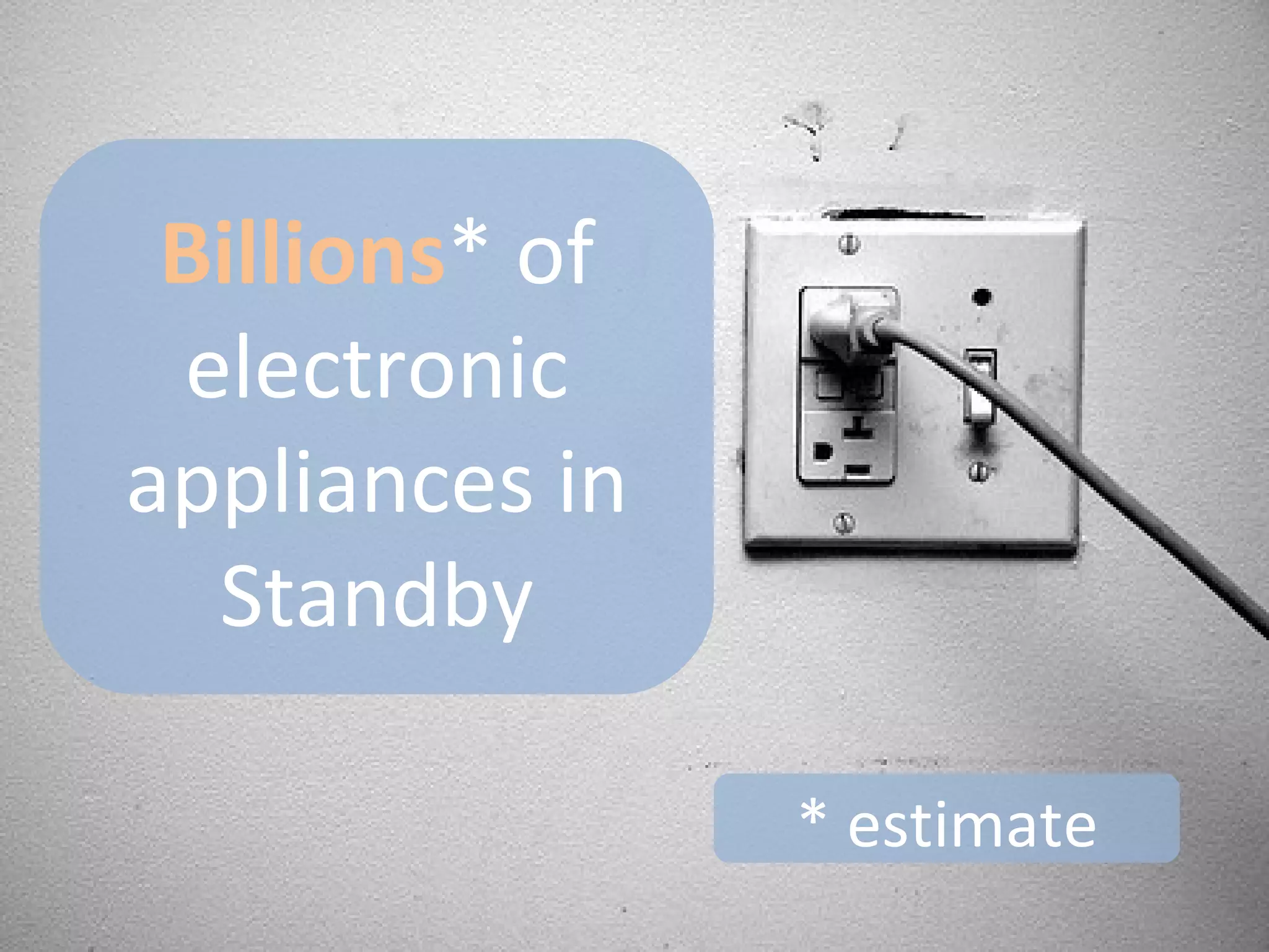 Billions* of electronic appliances in Standby* estimate