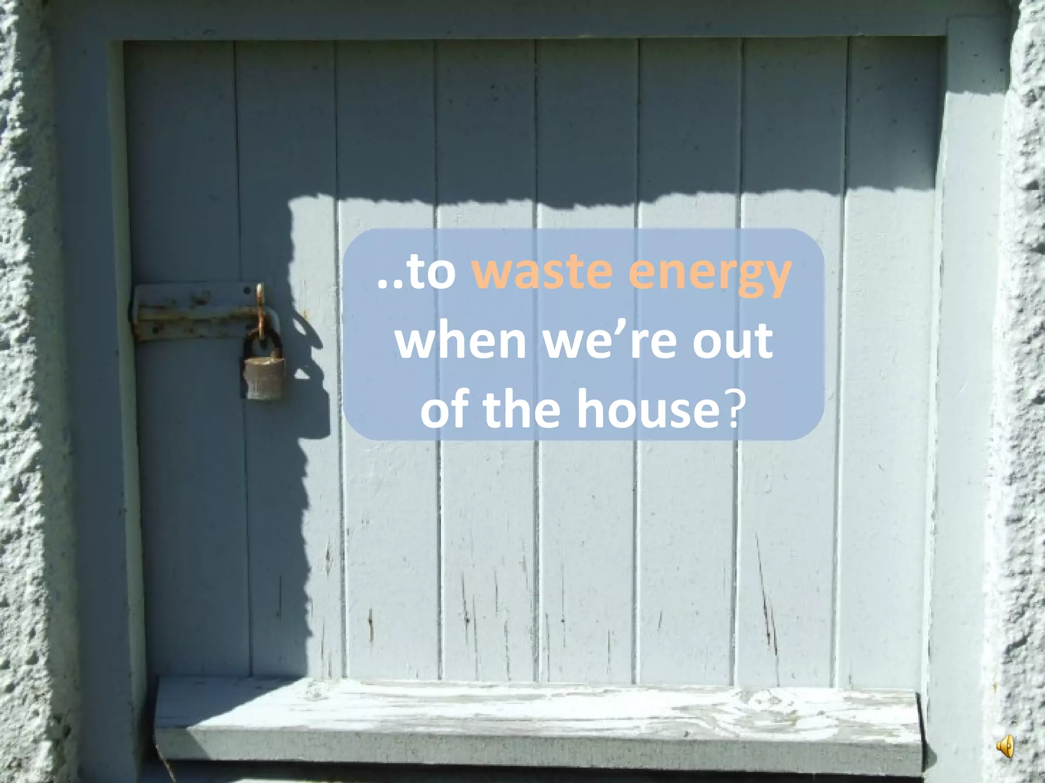 ..to waste energy when we’re out of the house?
