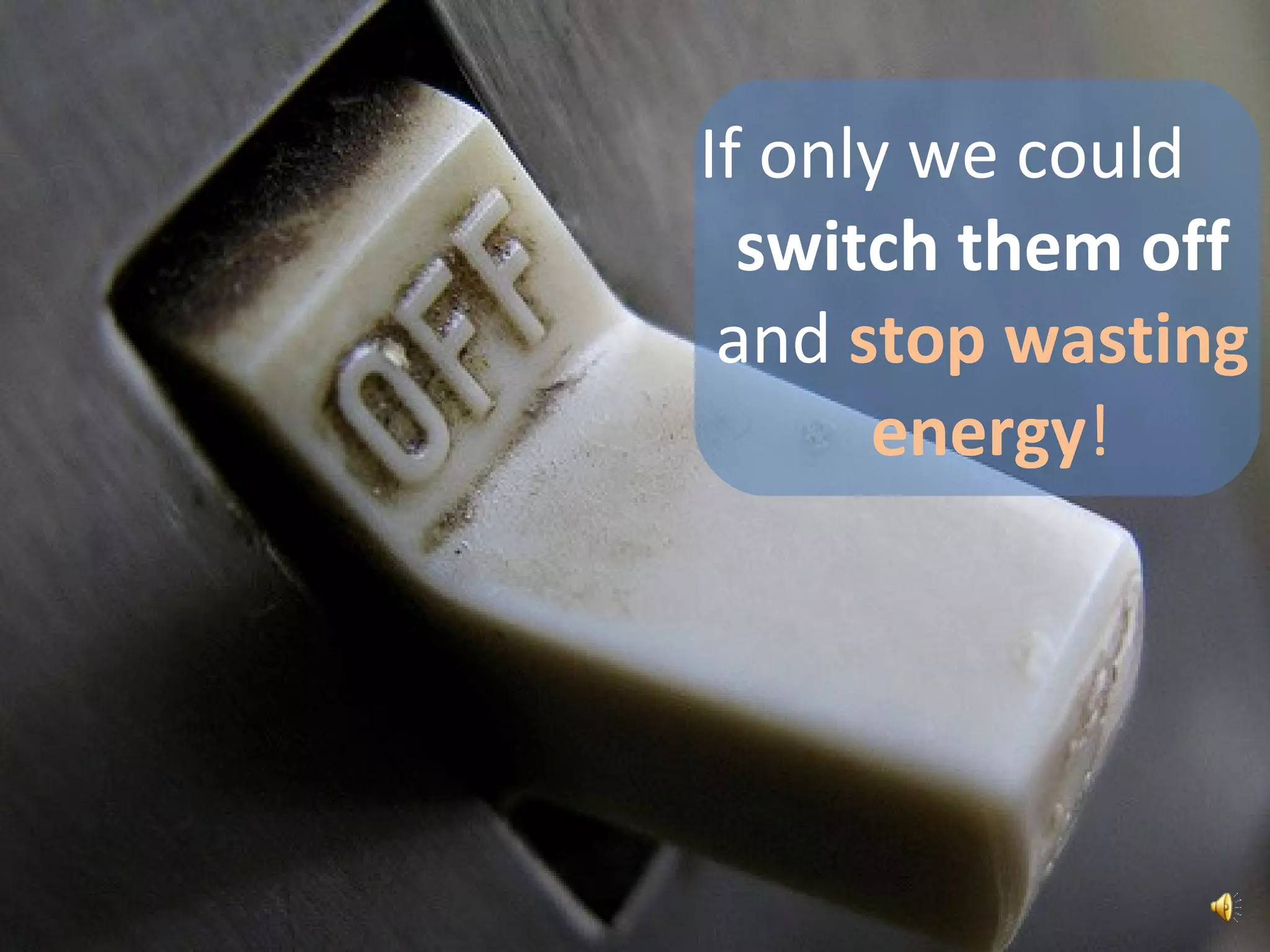 If only we could  switch them off and stop wasting  energy!