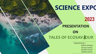 TALES OF ECOSAV OUR
PRESENTED BY :--
RIDDHI JAISWAL
(Group Leader)
SOURAV DUTTA
ANISHA GUPTA
PRESENTATION
ON
SCIENCE EXPO
2023
 