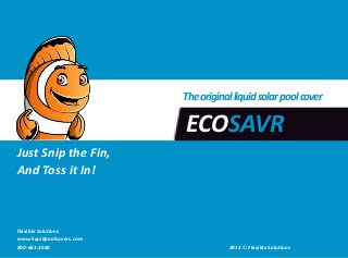 ECOSAVR
Just Snip the Fin,
And Toss it In!
Theoriginalliquidsolarpoolcover
Flexible Solutions
www.liquidpoolcovers.com
800-661-3560 2013 © Flexible Solutions
 