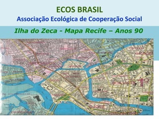 ECOS BRASIL
Associação Ecológica de Cooperação Social
Ilha do Zeca - Mapa Recife – Anos 90
 