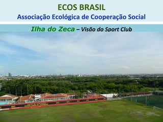 ECOS BRASIL
Associação Ecológica de Cooperação Social
Ilha do Zeca – Visão do Sport Club
 