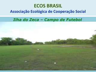 ECOS BRASIL
Associação Ecológica de Cooperação Social
Ilha do Zeca – Campo de Futebol
 