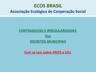 ECOS BRASIL
Associação Ecológica de Cooperação Social
CONTRADIÇOES E IRREGULARIDADES
Dos
DECRETOS MUNICIPAIS
Com as Leis sobre ARIES e UCs
 