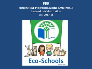 FEE
FONDAZIONE PER L’EDUCAZIONE AMBIENTALE
Leonardo da Vinci Latina
a.s. 2017-18
 