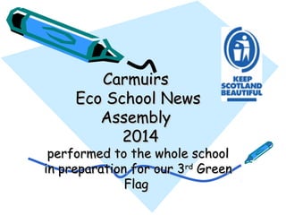 CarmuirsCarmuirs
Eco School NewsEco School News
AssemblyAssembly
20142014
performed to the whole schoolperformed to the whole school
in preparation for our 3in preparation for our 3rdrd
GreenGreen
FlagFlag
 