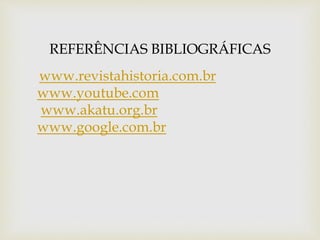 REFERÊNCIAS BIBLIOGRÁFICAS 
www.revistahistoria.com.br 
www.youtube.com 
www.akatu.org.br 
www.google.com.br 
