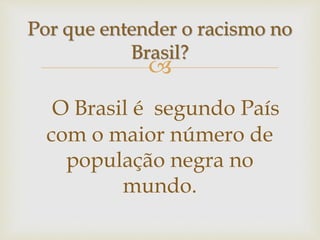 Por que entender o racismo no 
Brasil? 
 
O Brasil é segundo País 
com o maior número de 
população negra no 
mundo. 
 