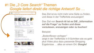 14
#1 Die „3 Core Search“ Themen
Google liefert direkt die richtige Antwort! So …
Das Ziel ist es nicht mehr eine Seite zu finden,
und diese in der Trefferliste anzuzeigen!
Das Ziel von Search AI ist es DIE „Information
auf die Frage“ zu finden und diese
vorzulesen, anzuzeigen oder zu buchen!
Beispiel:
„Bodenfliesen verlegen“
zeigt in der Trefferliste in 9 Schritten wie es geht
plus Video plus dazu passende Shopping
Ergebnisse … alles an einem Ort: Google!
 