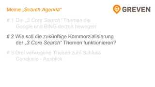 Meine „Search Agenda“
# 1 Die „3 Core Search“ Themen die
Google und BING derzeit bewegen
# 2 Wie soll die zukünftige Kommerzialisierung
der „3 Core Search“ Themen funktionieren?
# 3 Drei verwegene Thesen zum Schluss
Conclusio - Ausblick
 