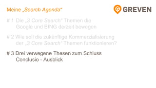 Meine „Search Agenda“
# 1 Die „3 Core Search“ Themen die
Google und BING derzeit bewegen
# 2 Wie soll die zukünftige Kommerzialisierung
der „3 Core Search“ Themen funktionieren?
# 3 Drei verwegene Thesen zum Schluss
Conclusio - Ausblick
 