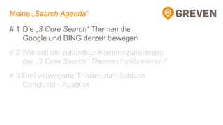 Meine „Search Agenda“
# 1 Die „3 Core Search“ Themen die
Google und BING derzeit bewegen
# 2 Wie soll die zukünftige Kommerzialisierung
der „3 Core Search“ Themen funktionieren?
# 3 Drei verwegene Thesen zum Schluss
Conclusio - Ausblick
 