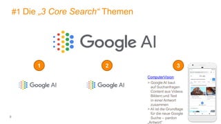9
#1 Die „3 Core Search“ Themen
1 2 3
ComputerVision:
> Google AI baut
auf Suchanfragen
Content aus Videos
Bildern und Text
in einer Antwort
zusammen
> AI ist die Grundlage
für die neue Google
Suche – pardon
„Antwort“
 
