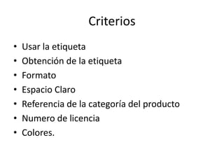 Criterios
•   Usar la etiqueta
•   Obtención de la etiqueta
•   Formato
•   Espacio Claro
•   Referencia de la categoría del producto
•   Numero de licencia
•   Colores.
 