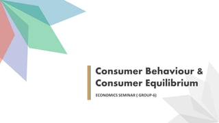 Consumer Behaviour &
Consumer Equilibrium
ECONOMICS SEMINAR ( GROUP-6)
 