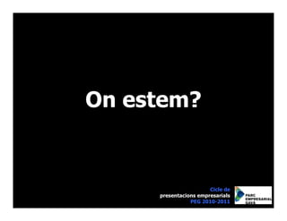 On estem?


                       Cicle de
     presentacions empresarials
                PEG 2010-2011
 