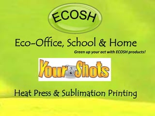 ECOSH,[object Object],Eco-Office, School & Home,[object Object],Green up your act with ECOSH products!,[object Object],Heat Press & Sublimation Printing,[object Object]