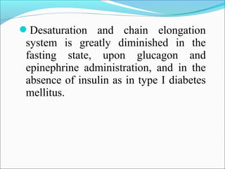 Desaturation and chain elongation
system is greatly diminished in the
fasting state, upon glucagon and
epinephrine administration, and in the
absence of insulin as in type I diabetes
mellitus.
 