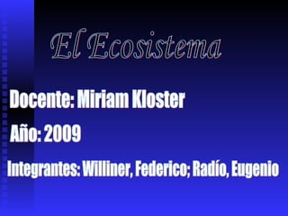 El Ecosistema Integrantes: Williner, Federico; Radío, Eugenio Docente: Miriam Kloster Año: 2009 
