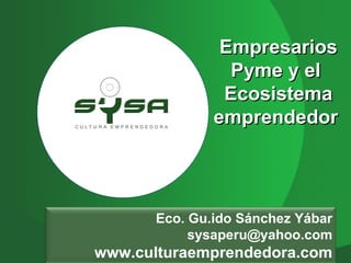Empresarios
                Pyme y el
               Ecosistema
              emprendedor




      Eco. Gu.ido Sánchez Yábar
           sysaperu@yahoo.com
www.culturaemprendedora.com
 