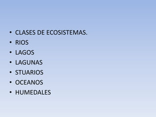 • CLASES DE ECOSISTEMAS.
• RIOS
• LAGOS
• LAGUNAS
• STUARIOS
• OCEANOS
• HUMEDALES