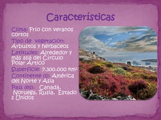  Clima: Frío con veranos
    cortos
   Tipo de vegetación:
    Arbustos y herbaceos
   Latitudes: Alrededor y
    más allá del Círculo
    Polar Ártico
   Superficie: 7.300.000 km²
   Continente (s): América
    del Norte y Asia
   País (es): Canadá,
     Noruega, Rusia, Estado
    s Unidos
 
