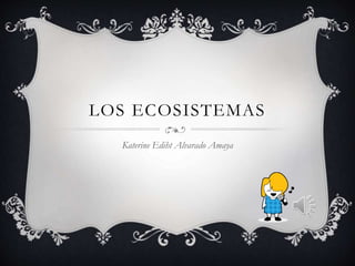 LOS ECOSISTEMAS
Katerine Ediht Alvarado Amaya
 
