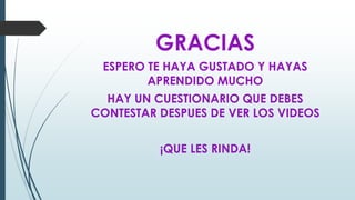 GRACIAS
ESPERO TE HAYA GUSTADO Y HAYAS
APRENDIDO MUCHO
HAY UN CUESTIONARIO QUE DEBES
CONTESTAR DESPUES DE VER LOS VIDEOS
¡QUE LES RINDA!
 