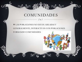 COMUNIDADES
 LAS POBLACIONES NO ESTAN AISLADAS Y
GENERALMENTE, INTERACTUAN CON POBLACIONES
FORMANDO COMUNIDADES.
 